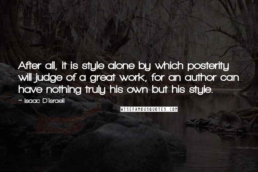 Isaac D'Israeli Quotes: After all, it is style alone by which posterity will judge of a great work, for an author can have nothing truly his own but his style.