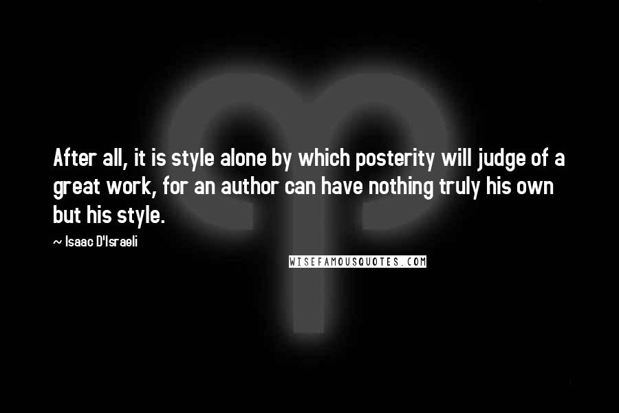 Isaac D'Israeli Quotes: After all, it is style alone by which posterity will judge of a great work, for an author can have nothing truly his own but his style.