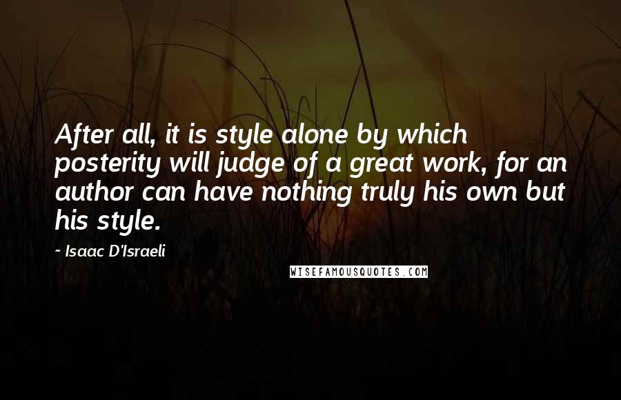 Isaac D'Israeli Quotes: After all, it is style alone by which posterity will judge of a great work, for an author can have nothing truly his own but his style.
