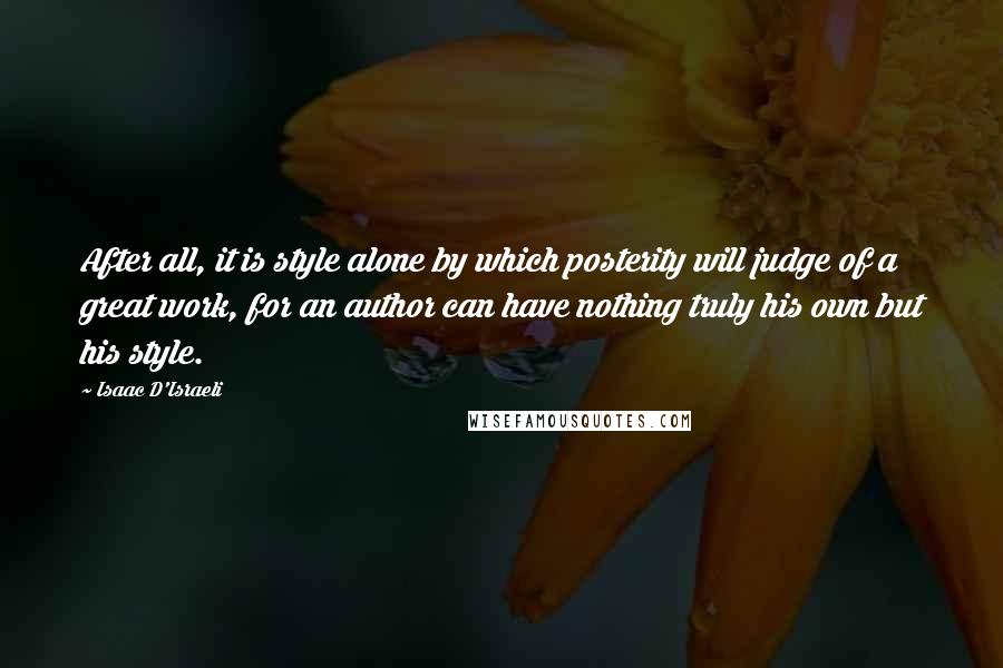 Isaac D'Israeli Quotes: After all, it is style alone by which posterity will judge of a great work, for an author can have nothing truly his own but his style.