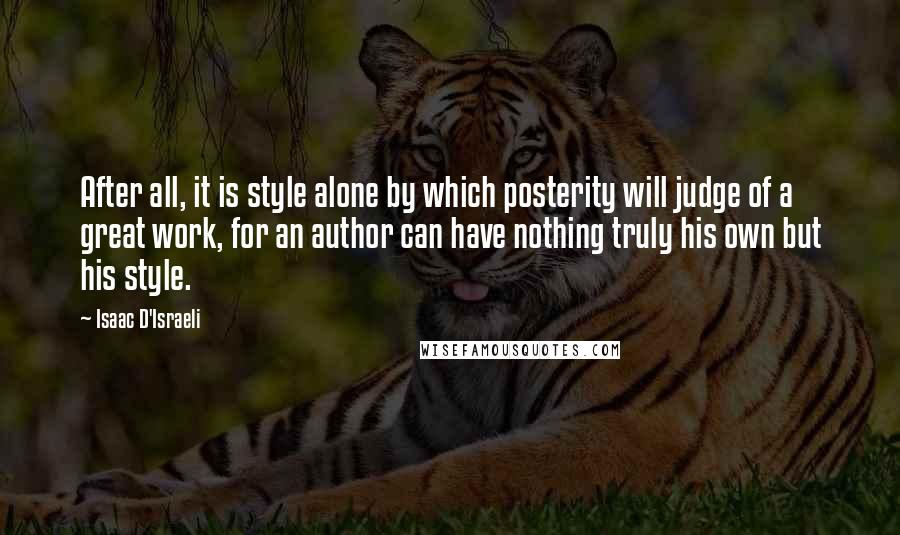 Isaac D'Israeli Quotes: After all, it is style alone by which posterity will judge of a great work, for an author can have nothing truly his own but his style.