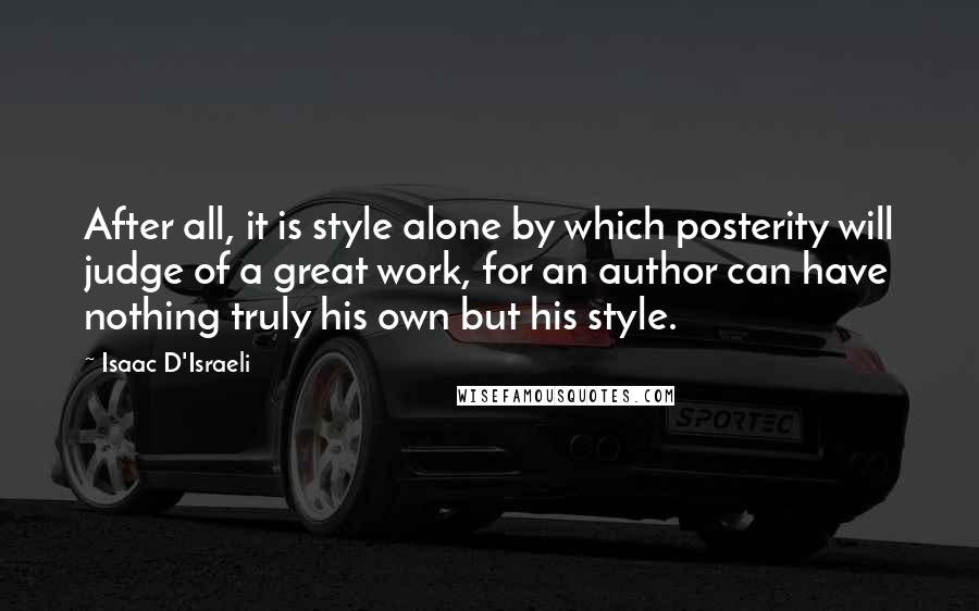 Isaac D'Israeli Quotes: After all, it is style alone by which posterity will judge of a great work, for an author can have nothing truly his own but his style.