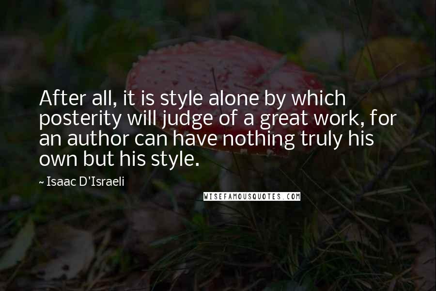 Isaac D'Israeli Quotes: After all, it is style alone by which posterity will judge of a great work, for an author can have nothing truly his own but his style.