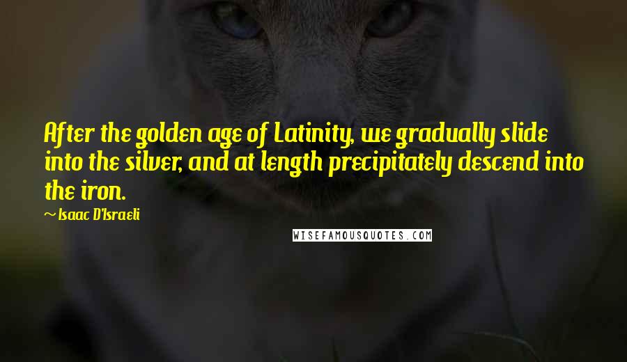 Isaac D'Israeli Quotes: After the golden age of Latinity, we gradually slide into the silver, and at length precipitately descend into the iron.