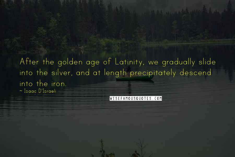 Isaac D'Israeli Quotes: After the golden age of Latinity, we gradually slide into the silver, and at length precipitately descend into the iron.