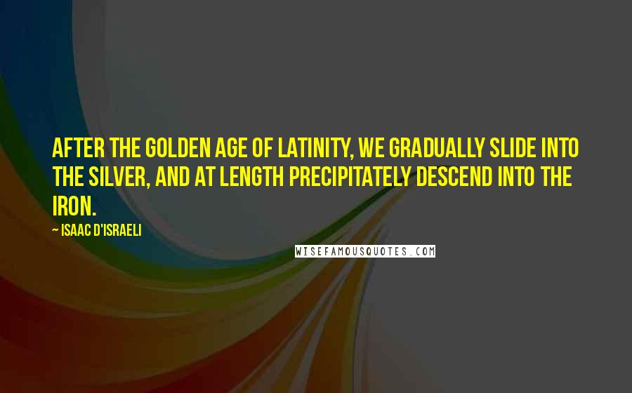 Isaac D'Israeli Quotes: After the golden age of Latinity, we gradually slide into the silver, and at length precipitately descend into the iron.