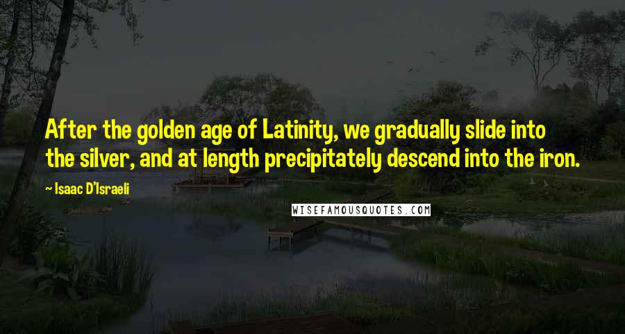 Isaac D'Israeli Quotes: After the golden age of Latinity, we gradually slide into the silver, and at length precipitately descend into the iron.