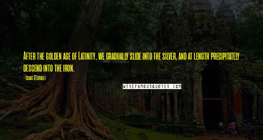 Isaac D'Israeli Quotes: After the golden age of Latinity, we gradually slide into the silver, and at length precipitately descend into the iron.