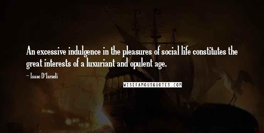 Isaac D'Israeli Quotes: An excessive indulgence in the pleasures of social life constitutes the great interests of a luxuriant and opulent age.