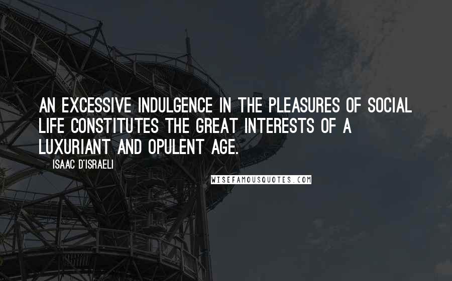 Isaac D'Israeli Quotes: An excessive indulgence in the pleasures of social life constitutes the great interests of a luxuriant and opulent age.