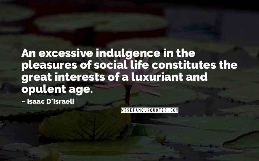 Isaac D'Israeli Quotes: An excessive indulgence in the pleasures of social life constitutes the great interests of a luxuriant and opulent age.