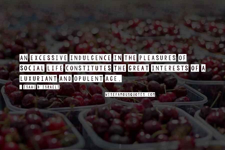 Isaac D'Israeli Quotes: An excessive indulgence in the pleasures of social life constitutes the great interests of a luxuriant and opulent age.