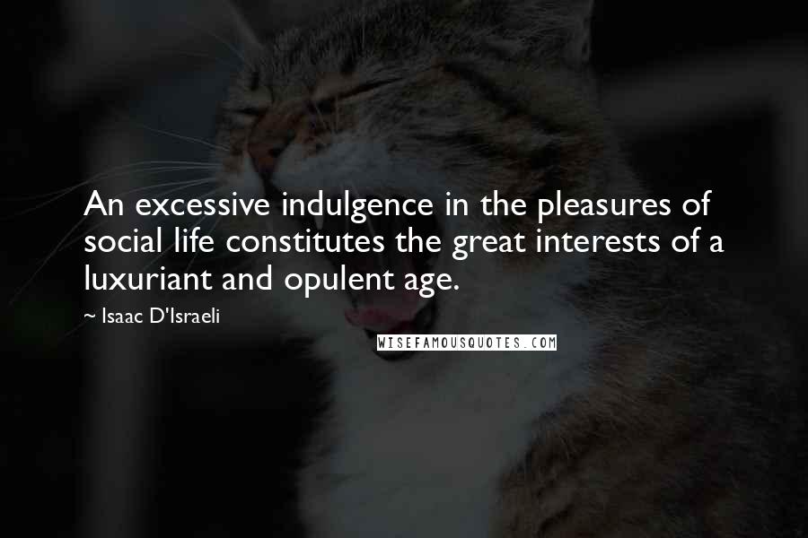 Isaac D'Israeli Quotes: An excessive indulgence in the pleasures of social life constitutes the great interests of a luxuriant and opulent age.