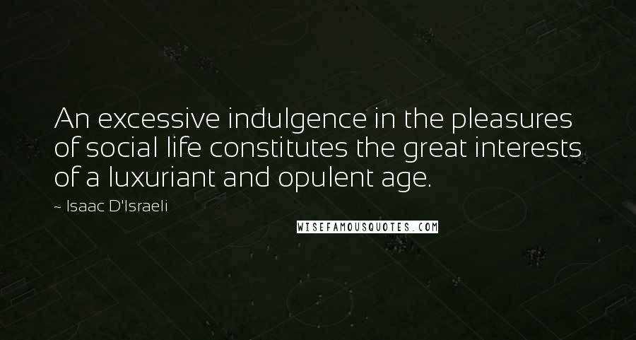 Isaac D'Israeli Quotes: An excessive indulgence in the pleasures of social life constitutes the great interests of a luxuriant and opulent age.