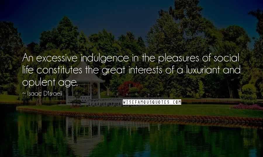 Isaac D'Israeli Quotes: An excessive indulgence in the pleasures of social life constitutes the great interests of a luxuriant and opulent age.