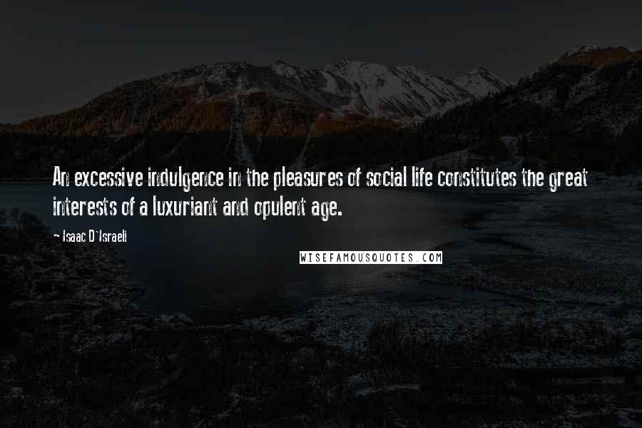 Isaac D'Israeli Quotes: An excessive indulgence in the pleasures of social life constitutes the great interests of a luxuriant and opulent age.