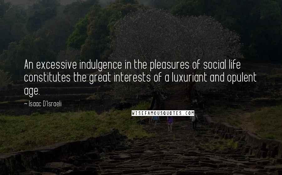 Isaac D'Israeli Quotes: An excessive indulgence in the pleasures of social life constitutes the great interests of a luxuriant and opulent age.