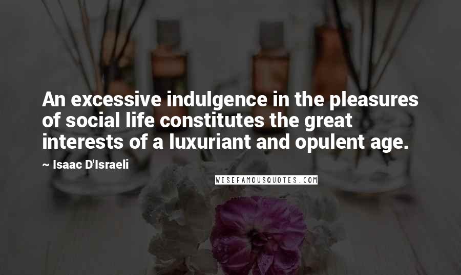 Isaac D'Israeli Quotes: An excessive indulgence in the pleasures of social life constitutes the great interests of a luxuriant and opulent age.