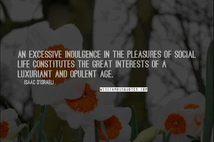 Isaac D'Israeli Quotes: An excessive indulgence in the pleasures of social life constitutes the great interests of a luxuriant and opulent age.