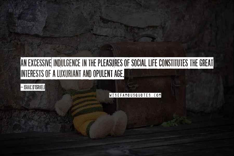 Isaac D'Israeli Quotes: An excessive indulgence in the pleasures of social life constitutes the great interests of a luxuriant and opulent age.