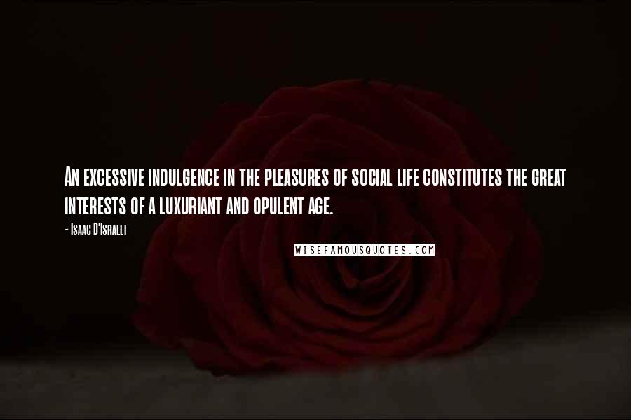 Isaac D'Israeli Quotes: An excessive indulgence in the pleasures of social life constitutes the great interests of a luxuriant and opulent age.