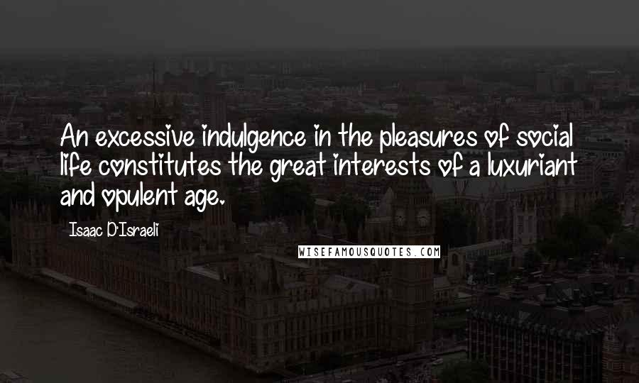 Isaac D'Israeli Quotes: An excessive indulgence in the pleasures of social life constitutes the great interests of a luxuriant and opulent age.