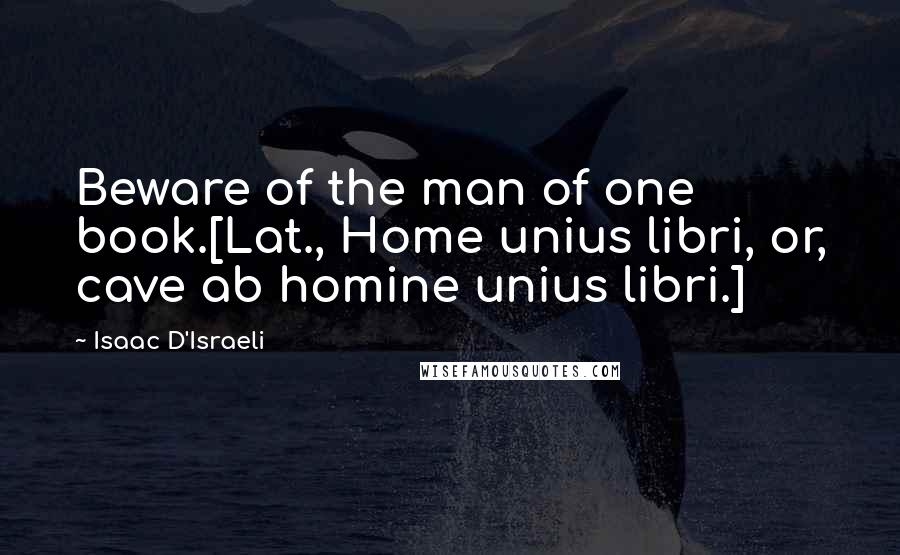Isaac D'Israeli Quotes: Beware of the man of one book.[Lat., Home unius libri, or, cave ab homine unius libri.]