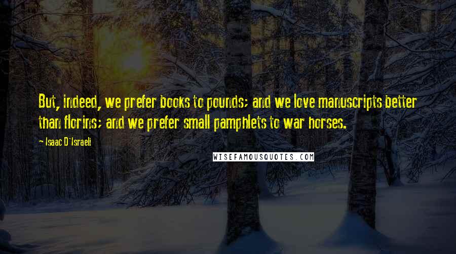 Isaac D'Israeli Quotes: But, indeed, we prefer books to pounds; and we love manuscripts better than florins; and we prefer small pamphlets to war horses.