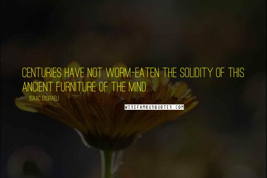 Isaac D'Israeli Quotes: Centuries have not worm-eaten the solidity of this ancient furniture of the mind.