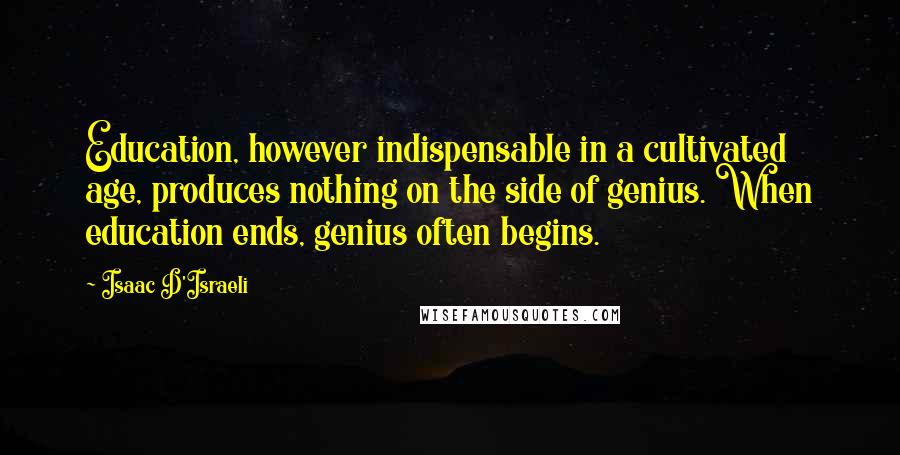 Isaac D'Israeli Quotes: Education, however indispensable in a cultivated age, produces nothing on the side of genius. When education ends, genius often begins.