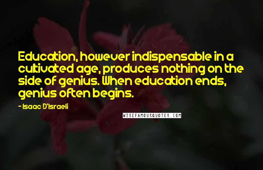 Isaac D'Israeli Quotes: Education, however indispensable in a cultivated age, produces nothing on the side of genius. When education ends, genius often begins.
