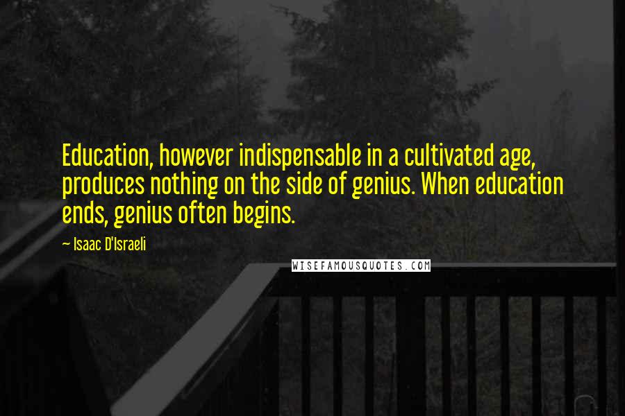 Isaac D'Israeli Quotes: Education, however indispensable in a cultivated age, produces nothing on the side of genius. When education ends, genius often begins.