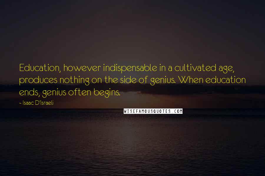 Isaac D'Israeli Quotes: Education, however indispensable in a cultivated age, produces nothing on the side of genius. When education ends, genius often begins.