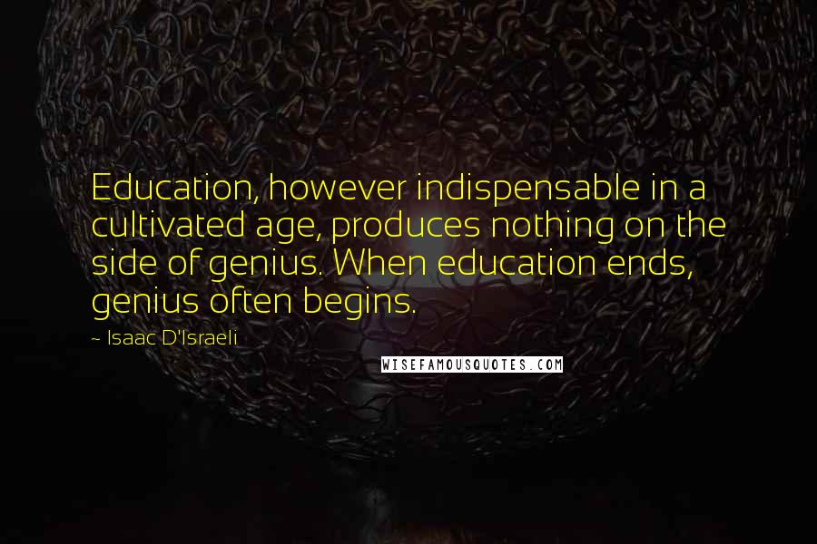 Isaac D'Israeli Quotes: Education, however indispensable in a cultivated age, produces nothing on the side of genius. When education ends, genius often begins.