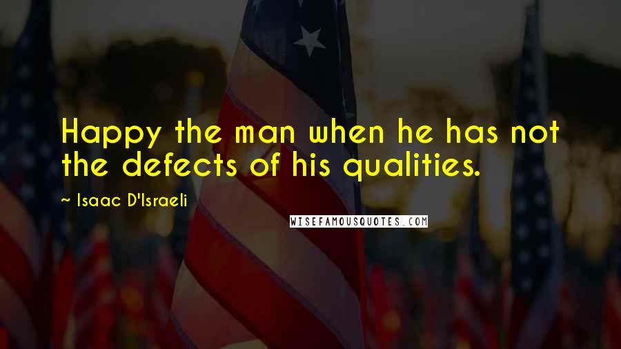 Isaac D'Israeli Quotes: Happy the man when he has not the defects of his qualities.