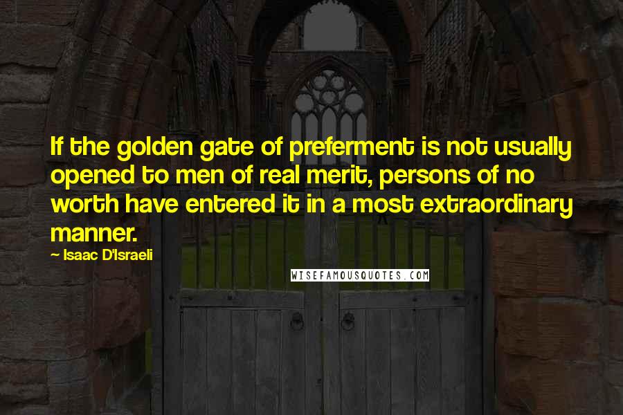 Isaac D'Israeli Quotes: If the golden gate of preferment is not usually opened to men of real merit, persons of no worth have entered it in a most extraordinary manner.