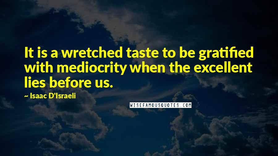 Isaac D'Israeli Quotes: It is a wretched taste to be gratified with mediocrity when the excellent lies before us.