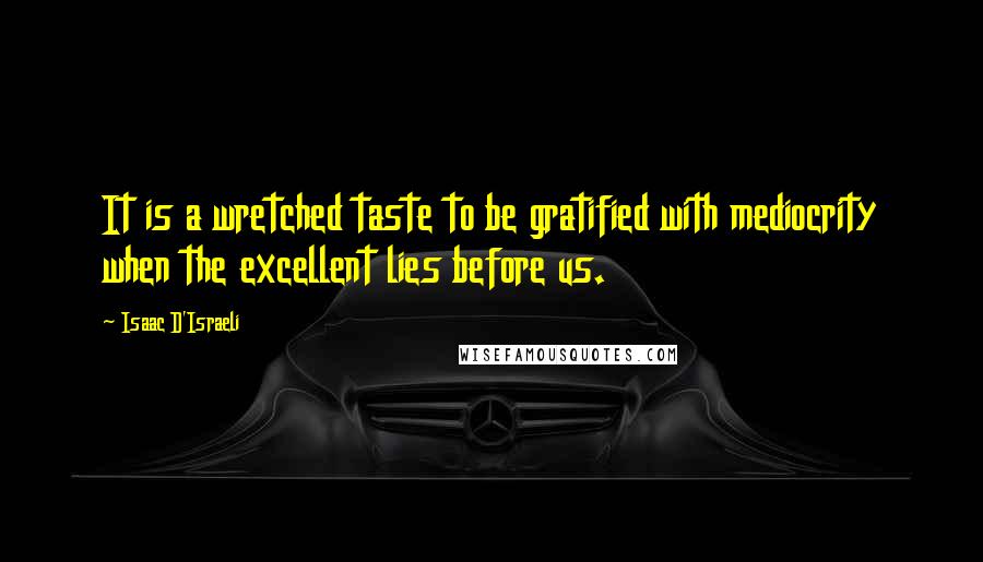 Isaac D'Israeli Quotes: It is a wretched taste to be gratified with mediocrity when the excellent lies before us.