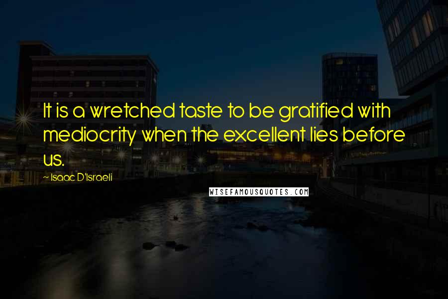 Isaac D'Israeli Quotes: It is a wretched taste to be gratified with mediocrity when the excellent lies before us.