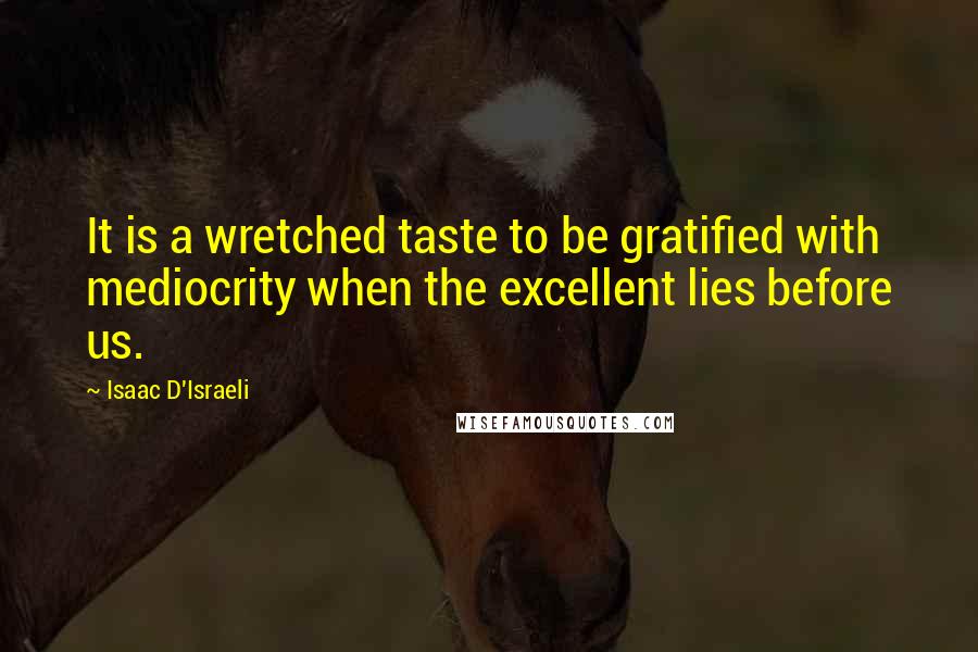 Isaac D'Israeli Quotes: It is a wretched taste to be gratified with mediocrity when the excellent lies before us.