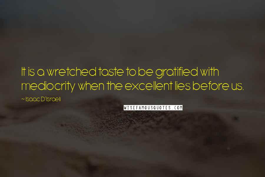 Isaac D'Israeli Quotes: It is a wretched taste to be gratified with mediocrity when the excellent lies before us.