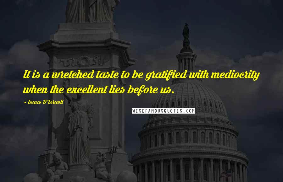 Isaac D'Israeli Quotes: It is a wretched taste to be gratified with mediocrity when the excellent lies before us.