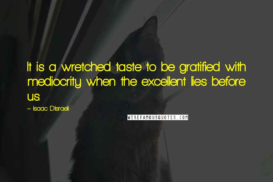 Isaac D'Israeli Quotes: It is a wretched taste to be gratified with mediocrity when the excellent lies before us.