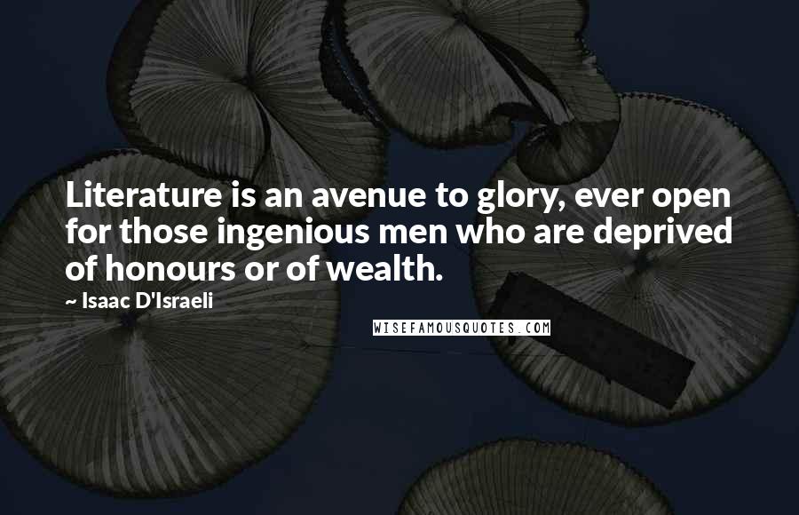 Isaac D'Israeli Quotes: Literature is an avenue to glory, ever open for those ingenious men who are deprived of honours or of wealth.