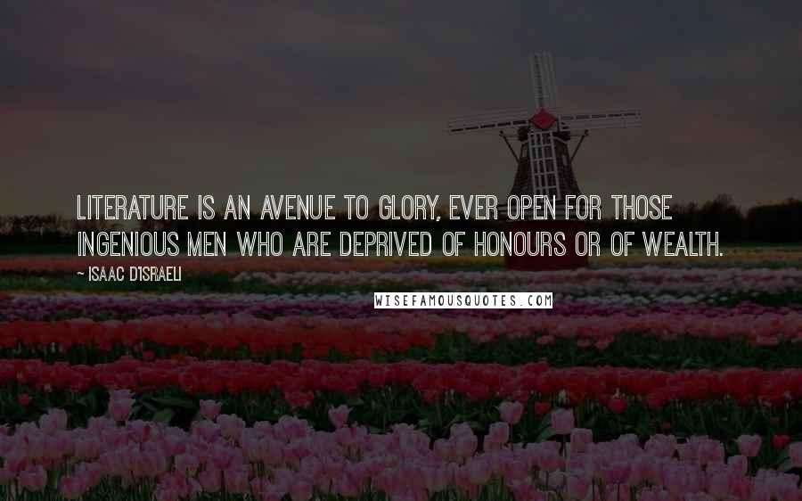 Isaac D'Israeli Quotes: Literature is an avenue to glory, ever open for those ingenious men who are deprived of honours or of wealth.