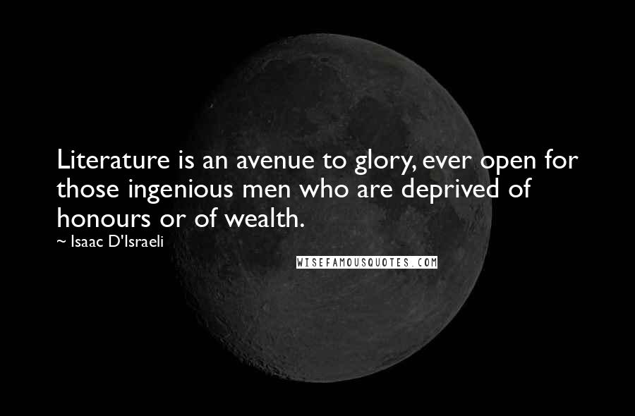 Isaac D'Israeli Quotes: Literature is an avenue to glory, ever open for those ingenious men who are deprived of honours or of wealth.