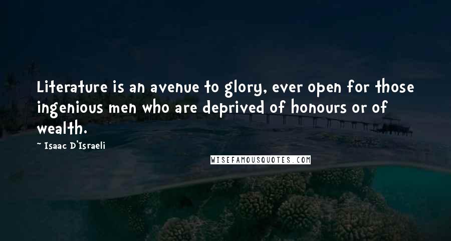 Isaac D'Israeli Quotes: Literature is an avenue to glory, ever open for those ingenious men who are deprived of honours or of wealth.