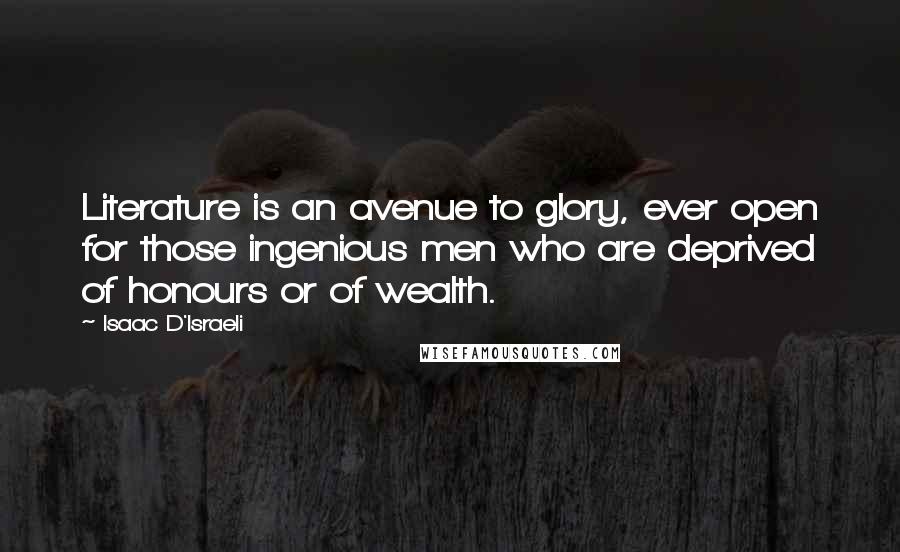 Isaac D'Israeli Quotes: Literature is an avenue to glory, ever open for those ingenious men who are deprived of honours or of wealth.