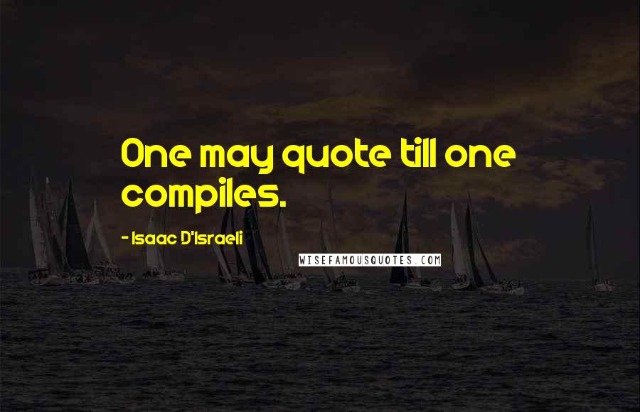 Isaac D'Israeli Quotes: One may quote till one compiles.