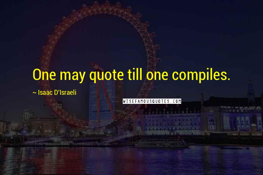 Isaac D'Israeli Quotes: One may quote till one compiles.